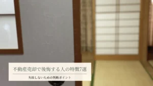 不動産売却で後悔する人の特徴7選、失敗しないための判断ポイント